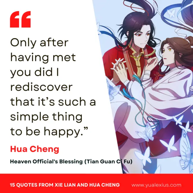 15 Heaven Official's Blessing Quotes from Hua Cheng and Xie Lian to Make You Fall in Love Deeper 13 Only after having met you did I rediscover that it's such a simple thing to be happy.